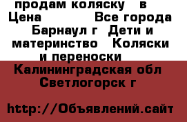 продам коляску 2 в 1 › Цена ­ 8 500 - Все города, Барнаул г. Дети и материнство » Коляски и переноски   . Калининградская обл.,Светлогорск г.